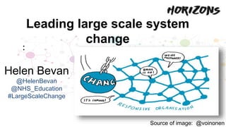 Leading large scale system
change
Source of image: @voinonen
:
Helen Bevan
@HelenBevan
@NHS_Education
#LargeScaleChange
 