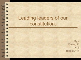 Leading leaders of our
constitution.
By:-
Pankaj.P.
IX-B
Roll no.=18
 