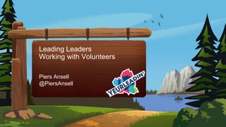 Leading Leaders
Working with Volunteers
Piers Ansell
@PiersAnsell
 