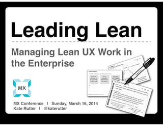 Leading Lean | MX 2014 | MAR 16, 2014 | @katerutter | intelleto.com
Managing Lean UX Work in
the Enterprise
Leading Lean
MX Conference | Sunday, March 16, 2014
Kate Rutter | @katerutter
 