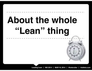 Leading Lean | MX 2014 | MAR 16, 2014 | @katerutter | intelleto.com
About the whole
“Lean” thing
 