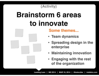 Leading Lean | MX 2014 | MAR 16, 2014 | @katerutter | intelleto.com
{Activity}
Brainstorm 6 areas
to innovate
• Team dynamics
• Spreading design in the
enterprise
• Maintaining innovation
• Engaging with the rest
of the organization
Some themes...
 