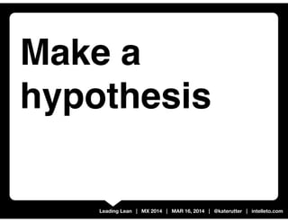 Leading Lean | MX 2014 | MAR 16, 2014 | @katerutter | intelleto.com
Make a
hypothesis
 