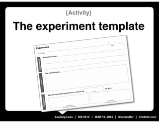 Leading Lean | MX 2014 | MAR 16, 2014 | @katerutter | intelleto.com
{Activity}
The experiment template
 