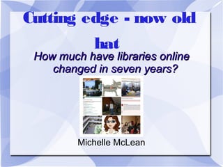 Cutting edge - now old
hat

How much have libraries online
changed in seven years?

Michelle McLean

 
