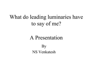 What do leading luminaries have
         to say of me?

        A Presentation
             By
         NS Venkatesh
 