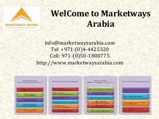 WelCome to Marketways
Arabia
info@marketwaysarabia.com
Tel: +971-(0)4-4425320
Cell: 971-(0)50-1800775
http://www.marketwaysarabia.com

 