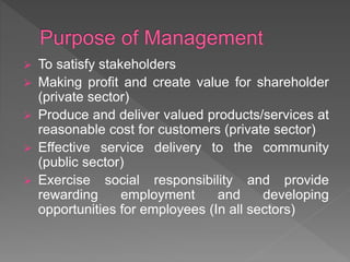  To satisfy stakeholders
 Making profit and create value for shareholder
(private sector)
 Produce and deliver valued products/services at
reasonable cost for customers (private sector)
 Effective service delivery to the community
(public sector)
 Exercise social responsibility and provide
rewarding employment and developing
opportunities for employees (In all sectors)
 