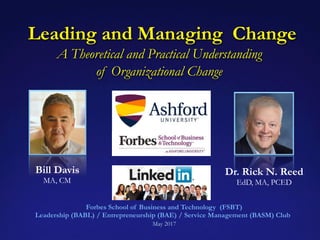 Leading and Managing Change
A Theoretical and Practical Understanding
of Organizational Change
Forbes School of Business and Technology (FSBT)
Leadership (BABL) / Entrepreneurship (BAE) / Service Management (BASM) Club
May 2017
Bill Davis
MA, CM
Dr. Rick N. Reed
EdD, MA, PCED
 