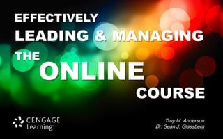 EFFECTIVELY
LEADING & MANAGING
THE
   ONLINE
              COURSE
                   Troy M. Anderson
               Dr. Sean J. Glassberg
 