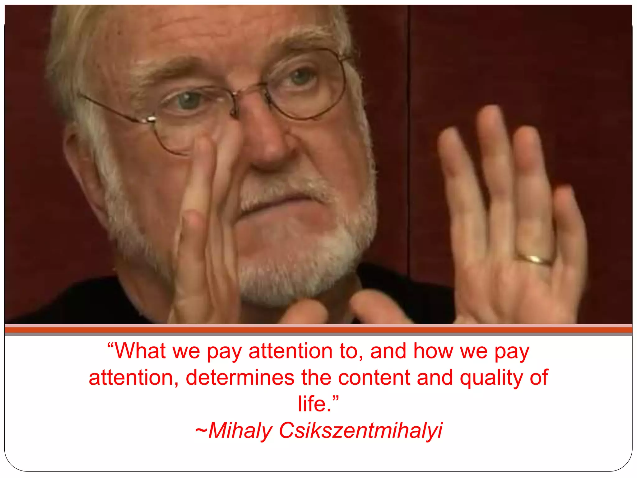 “What we pay attention to, and how we pay
attention, determines the content and quality of
life.”
~Mihaly Csikszentmihalyi
 