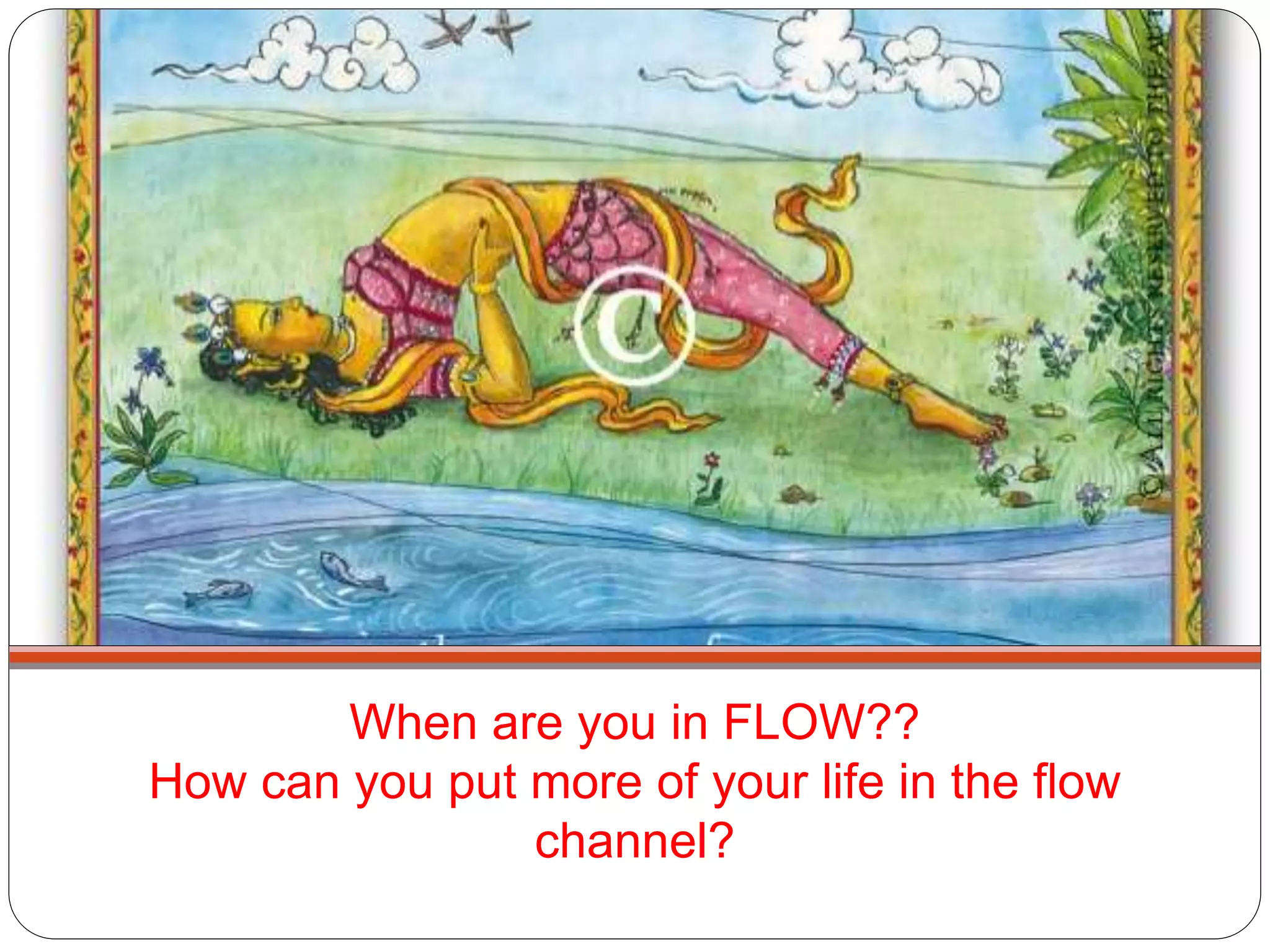 When are you in FLOW??
How can you put more of your life in the flow
channel?
 