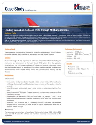 Case Study                         Travel & Transportation




Leading NA airline-Reduces costs through MRO Applications
Customer Profile
Leading North American Airline with largest Fleet Size in the region. The Airline was using MRO (Maintenance, Repair & Overhaul) System consisting of
two segments: ASI Materials Management: Consists of many sub-systems viz., Purchasing, Material Request, Inventory Planning & Control,Accounts
Payable& Receivables, Dock to Stock, Demand Forecasting, Cost Management, Customer Invoicing etc
M & RC for Maintenance functions: Consists of Design Engineering, Configuration Management, MRO, Line Maintenance and Heavy Maintenance
Planning & Scheduling, Shop Floor, Labor Availability Planning etc.




 Business Need                                                                                           Technology Environment
The airline wanted to outsource the maintenance support and enhancement of the MRO system.                  Application – MRO System
Additionally, the need was to integrate the MRO system with other satellite systems.                        Technology – CICS, Cobol, Focus and VB
                                                                                                            Database – DB2
Solution                                                                                                    Hardware – IBM S390
Hexaware leveraged its rich experience in airline solutions and mainframe technology for
maintenance and enhancement of the legacy based MRO system. Since the application
                                                                                                            Benefits
comprised more than 3500 programs, allocation of experienced functional and technical experts
was instrumental in meeting the requirements. The system was maintained and enhanced using                     Reduction in costs
                                                                                                               Reduction in number of bugs in the
offshore/onshore model.Complete testing service was provided before handing over the
                                                                                                               system
changes.
                                                                                                               Reduction in re-working
Methodology
Enhancement

    Introduced the Configuration Control Project to validate parts in Install and Remove function
    with Design Engineering Product Structure and to prevent wrong part from getting installed or
    removed.
    Added E-Signature functionality to place a better control on authentication by Shop Floor
    users.
    Added Advanced WIPD (Work In Progress Document) printing process to the current Shop
    Floor printing facilities.
    Updated PME (Part Maintenance Event) function to make PME mandatory. Once a PME is
    made mandatory, the execution of that PME is mandatory for the Work Order to be processed
    successfully.
    Developed a Tool to Mask a Task for Engineering and Shop Floor users. The users were
    provided with the functionality to “mask” a task so that the masked tasks would not be
    approved with the package.

Maintenance
The system was maintained and enhanced using Mainframe technology, CICS, COBOL, DB2,
Focus and VB. A team of 7 offshore and 2 onshore resources were deployed for this
engagement.



© Hexaware Technologies. All rights reserved.                                                                                  www.hexaware.com
 