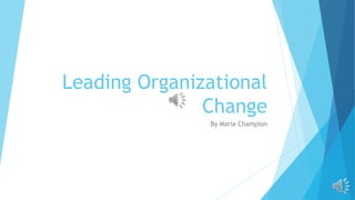 Leading Organizational
Change
By Maria Champion
 