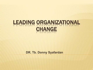 LEADING ORGANIZATIONAL
CHANGE
DR. Tb. Donny Syafardan
 