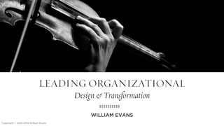 LEADING ORGANIZATIONAL
Design & Transformation
WILLIAM EVANS
Copyright © 2016-2018 William Evans
 