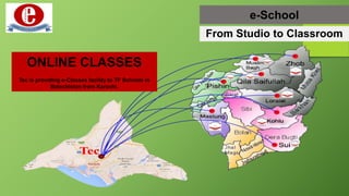 e-School
From Studio to Classroom
ONLINE CLASSES
Tec is providing e-Classes facility to TF Schools in
Balochistan from Karachi.
 