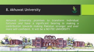 8. Akhuwat University
Akhuwat University promises to transform individual
fortunes and have a significant bearing in making a
contribution towards making Pakistan stronger and ever
more self-confident. It will be a NO FEE UNIVERSITY.
 