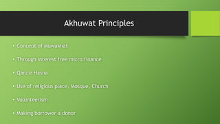 Akhuwat Principles
• Concept of Muwakhat
• Through interest free micro finance
• Qarz e Hasna
• Use of religious place, Mosque, Church
• Volunteerism
• Making borrower a donor
 