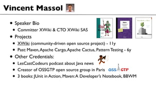 Vincent Massol
• Speaker Bio
• Committer XWiki & CTO XWiki SAS
• Projects
• XWiki (community-driven open source project) -...