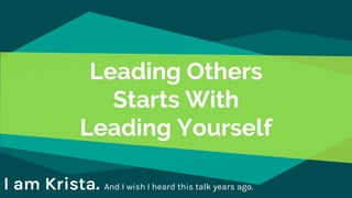 Leading Others
Starts With
Leading Yourself
I am Krista. And I wish I heard this talk years ago.
 