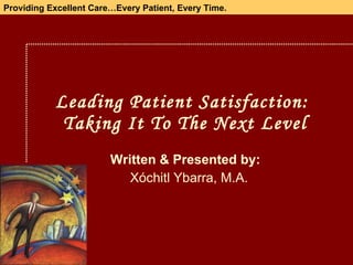Leading Patient Satisfaction:  Taking It To The  Next  Level Written & Presented by: Xóchitl Ybarra, M.A. Providing Excellent Care…Every Patient, Every Time. 