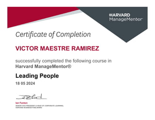 Certificate of Completion
VICTOR MAESTRE RAMIREZ
successfully completed the following course in
Harvard ManageMentor®
Leading People
18 05 2024
Ian Fanton
SENIOR VICE PRESIDENT & HEAD OF CORPORATE LEARNING,
HARVARD BUSINESS PUBLISHING
 