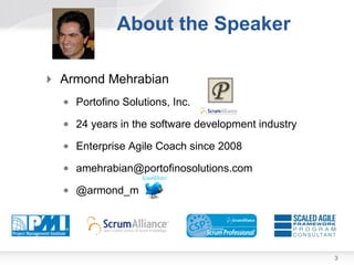 About the Speaker

 Armond Mehrabian
  • Portofino Solutions, Inc.
  • 24 years in the software development industry
  • Enterprise Agile Coach since 2008
  • amehrabian@portofinosolutions.com
  • @armond_m




                                                    3
 