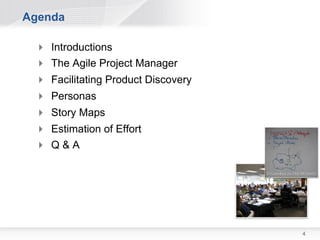 Agenda

  Introductions
  The Agile Project Manager
  Facilitating Product Discovery
  Personas
  Story Maps
  Estimation of Effort
  Q&A




                                    4
 
