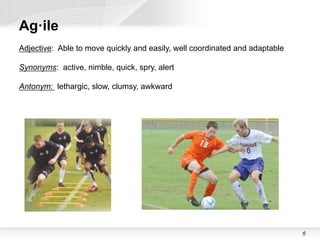 Ag·ile
Adjective: Able to move quickly and easily, well coordinated and adaptable

Synonyms: active, nimble, quick, spry, alert

Antonym: lethargic, slow, clumsy, awkward




                                                                             6
                                                                             6
 