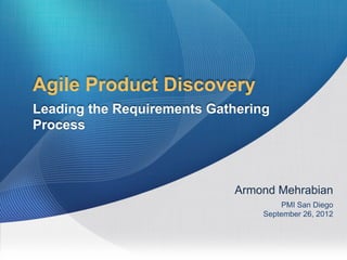 Agile Product Discovery
Leading the Requirements Gathering
Process



                            Armond Mehrabian
                                      PMI San Diego
                                 September 26, 2012




                                                 1
 