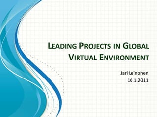 Leading Projects in Global Virtual Environment JariLeinonen 10.1.2011 