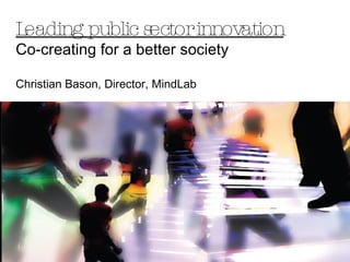 Leading public sectorinnovation
Co-creating for a better society
Christian Bason, Director, MindLab
 