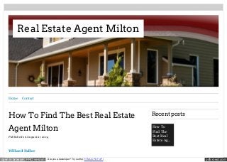 Real Estate Agent Milton 
Home Contact 
How To Find The Best Real Estate 
Agent Milton 
Published on August 21 2014 
Willard Fuller 
Recent posts 
How To 
Find The 
Best Real 
Estate Ag... 
open in browser PRO version Are you a developer? Try out the HTML to PDF API pdfcrowd.com 
 