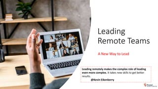 Leading
Remote Teams
A New Way to Lead
Leading remotely makes the complex role of leading
even more complex. It takes new skills to get better
results.
@Kevin Eikenberry
 