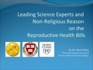 Leading Science Experts and
      Non-Religious Reason
                     on the
    Reproductive Health Bills

                             By Dr. Raul Nidoy
                      Parents for Education Foundation
                 Science and Reason for Human Beings
 