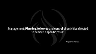 Management: Planning, follow up and control of activities directed
to achieve a specific result.
Angel Diaz-Maroto
 