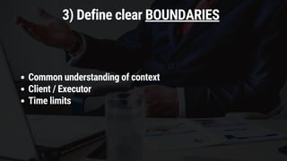 3) Define clear BOUNDARIES
Common understanding of context
Client / Executor
Time limits
 