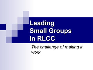 Leading
Small Groups
in RLCC
The challenge of making it
work
 
