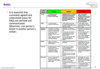 100
Copyright © Maddison Ward 2006
RAGs
 It is essential that
commonly agreed and
understood status for
RAGs are defined and
communicated.
Otherwise, one person’s
Green is another person’s
Amber.
 