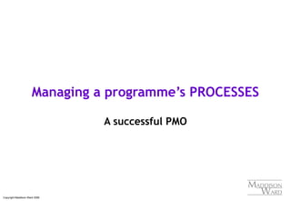 Copyright Maddison Ward 2006
Managing a programme’s PROCESSES
A successful PMO
 