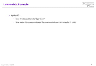 32
Copyright © Maddison Ward 2006
Leadership Example
 Apollo 13...
 Gene Krantz established a “tiger team”
 What leadership characteristics did Gene demonstrate during the Apollo 13 crisis?
 