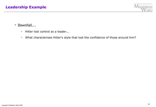 33
Copyright © Maddison Ward 2006
Leadership Example
 Downfall...
 Hitler lost control as a leader...
 What characterises Hitler’s style that lost the confidence of those around him?
 
