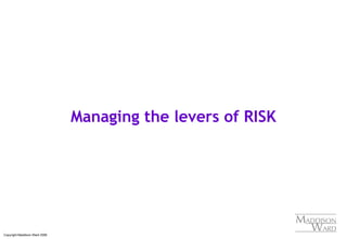 Copyright Maddison Ward 2006
Managing the levers of RISK
 