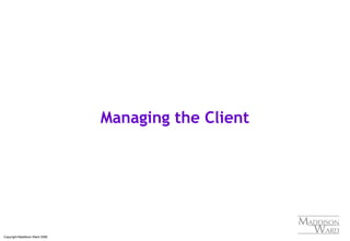 Copyright Maddison Ward 2006
Managing the Client
 