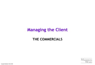 Copyright Maddison Ward 2006
Managing the Client
THE COMMERCIALS
 