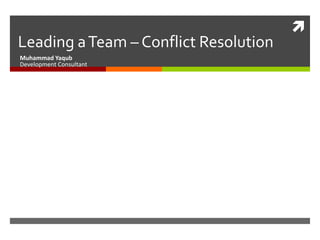 
Leading a Team – Conflict Resolution
Muhammad Yaqub
Development Consultant
 