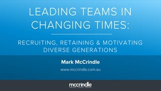 LEADING TEAMS IN
CHANGING TIMES:
RECRUITING, RETAINING & MOTIVATING
DIVERSE GENERATIONS
Mark McCrindle
www.mccrindle.com.au
 