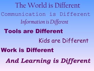 The World is Different Information is Different Communication is Different Tools are Different Work is Different Kids are Different And Learning is Different 