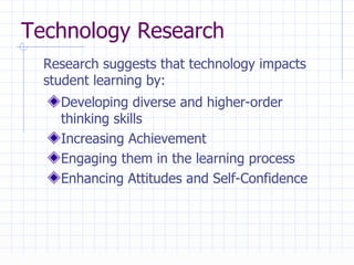 Technology Research  Developing diverse and higher-order thinking skills Increasing Achievement Engaging them in the learning process Enhancing Attitudes and Self-Confidence Research suggests that technology impacts student learning by: 